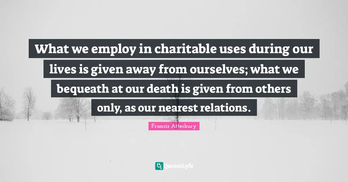 What we employ in charitable uses during our lives is given away from ourselves; what we bequeath at our death is given from others only, as our nearest relations.