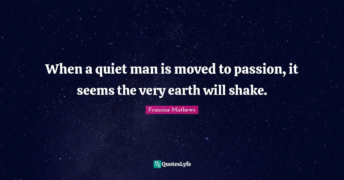 When a quiet man is moved to passion, it seems the very earth will shake.