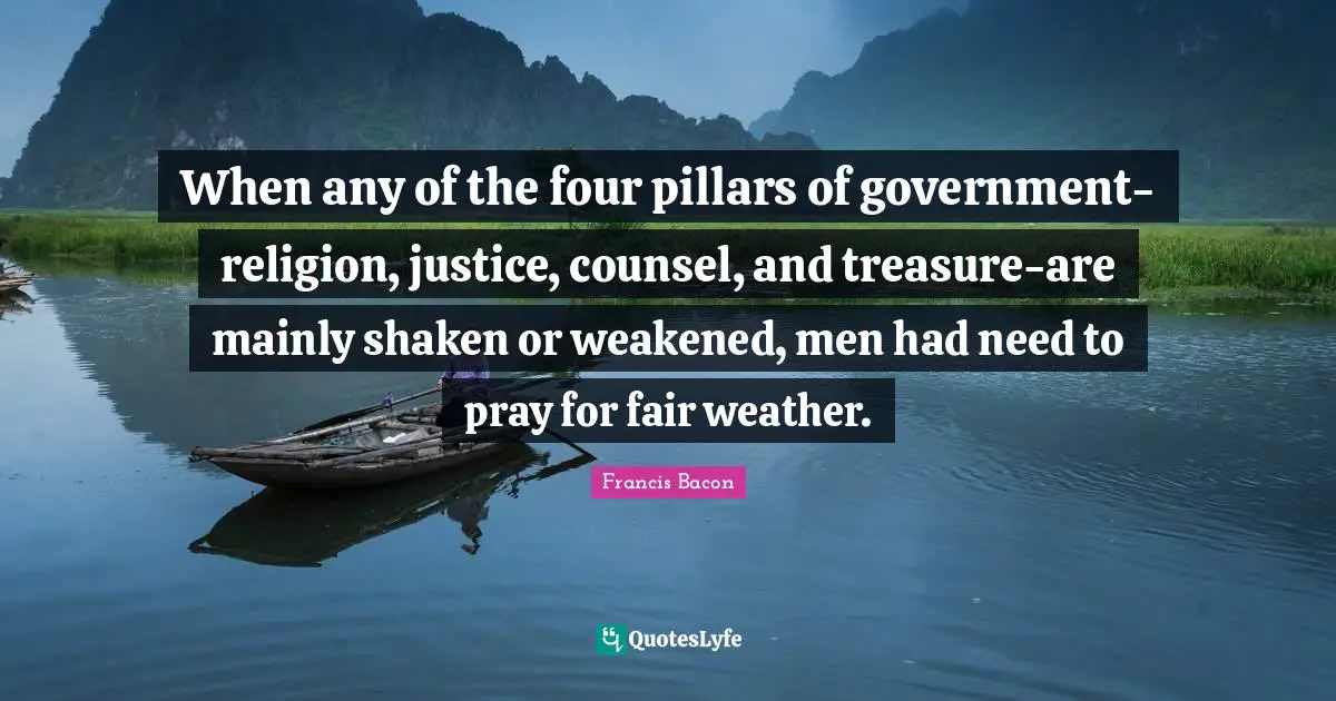When any of the four pillars of government-religion, justice, counsel, and treasure-are mainly shaken or weakened, men had need to pray for fair weather.