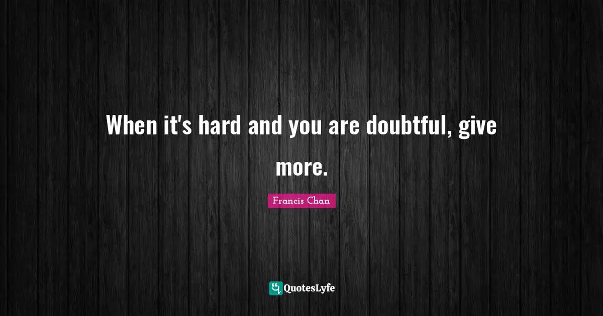 When it's hard and you are doubtful, give more.