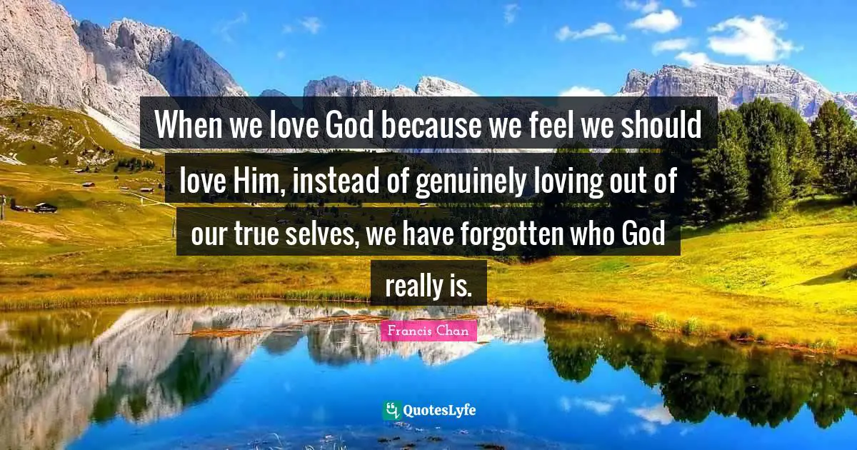 When we love God because we feel we should love Him, instead of genuinely loving out of our true selves, we have forgotten who God really is.