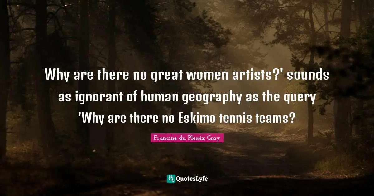 Francine du Plessix Gray Quotes: Why are there no great women artists?' sounds as ignorant of human geography as the query 'Why are there no Eskimo tennis teams?