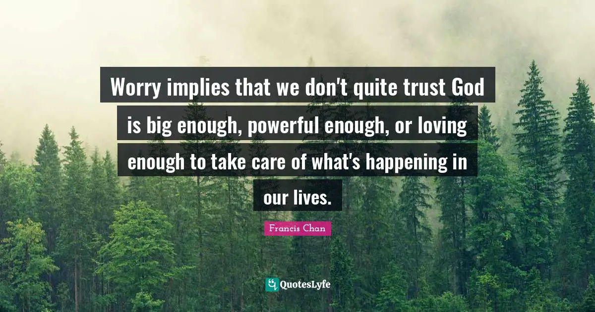 Worry implies that we don't quite trust God is big enough, powerful enough, or loving enough to take care of what's happening in our lives.
