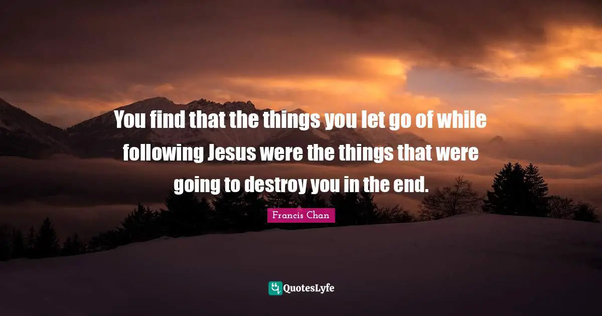 You find that the things you let go of while following Jesus were the things that were going to destroy you in the end.