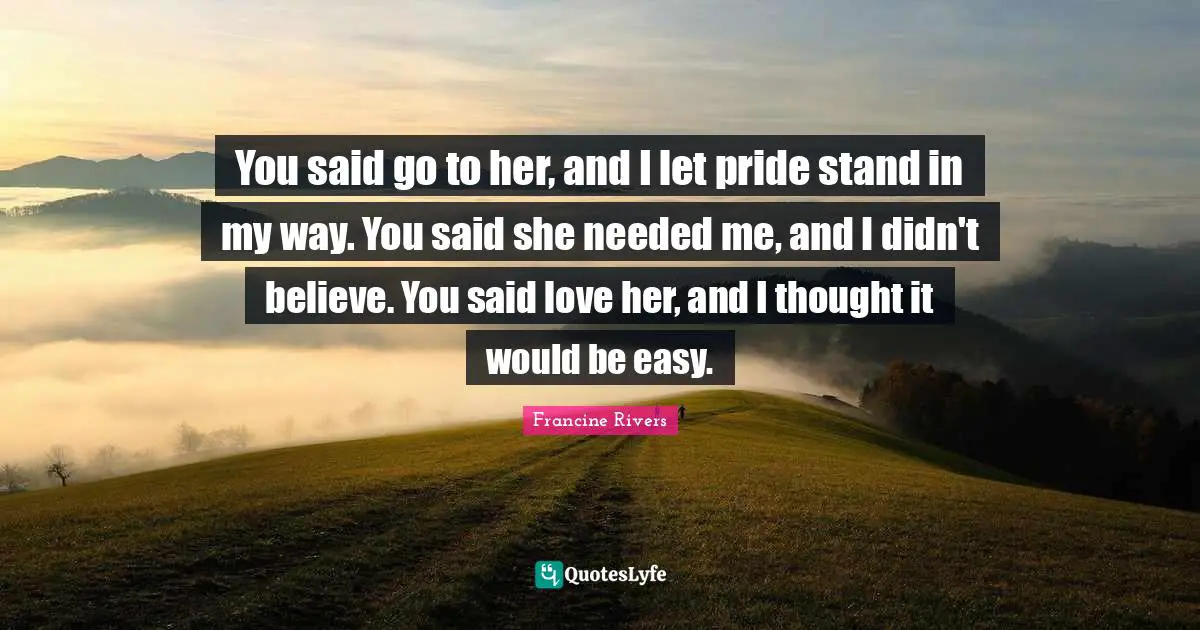 You said go to her, and I let pride stand in my way. You said she needed me, and I didn't believe. You said love her, and I thought it would be easy.