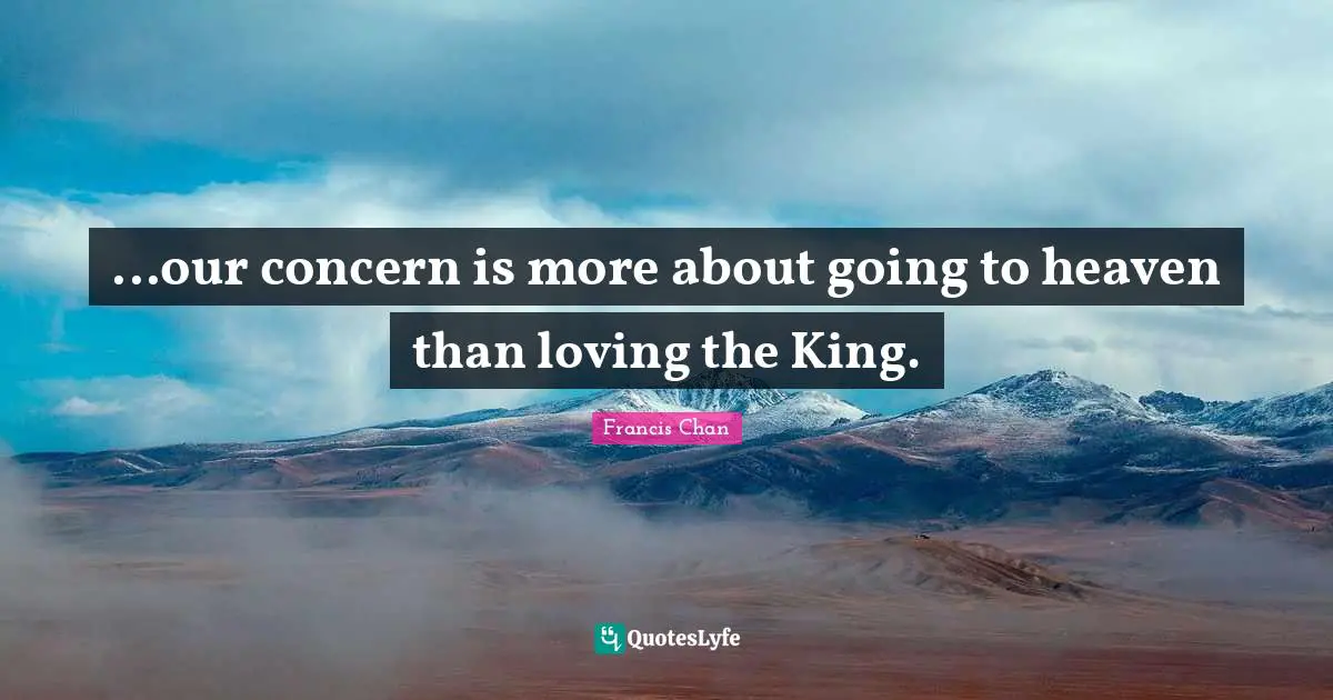 ...our concern is more about going to heaven than loving the King.