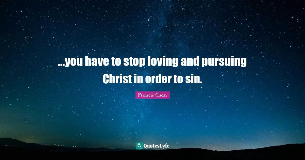...you have to stop loving and pursuing Christ in order to sin.