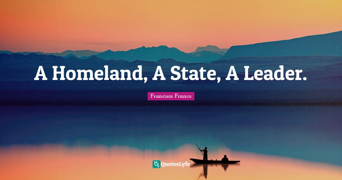 A Homeland, A State, A Leader.... Quote by Francisco Franco QuotesLyfe