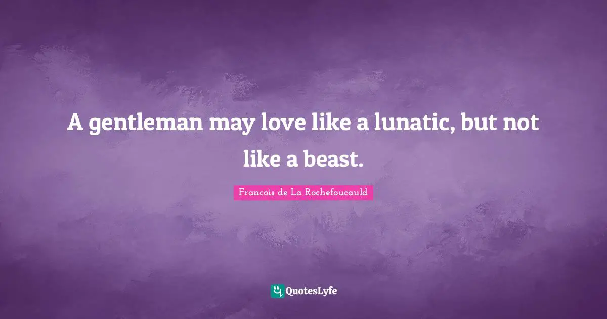 A gentleman may love like a lunatic, but not like a beast.