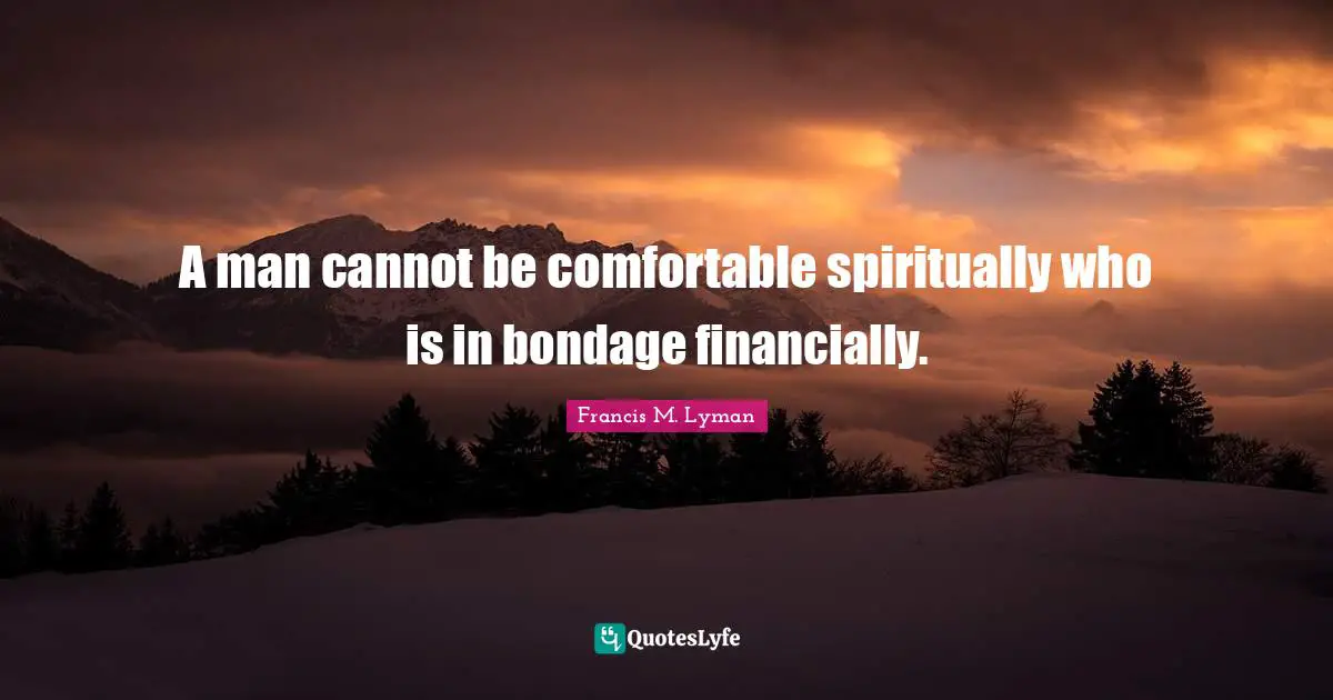 A man cannot be comfortable spiritually who is in bondage financially.