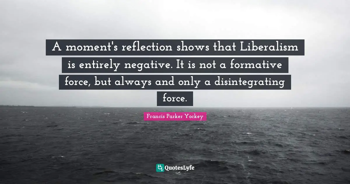 A moment's reflection shows that Liberalism is entirely negative. It is not a formative force, but always and only a disintegrating force.