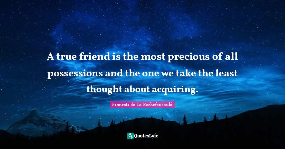 A true friend is the most precious of all possessions and the one we take the least thought about acquiring.