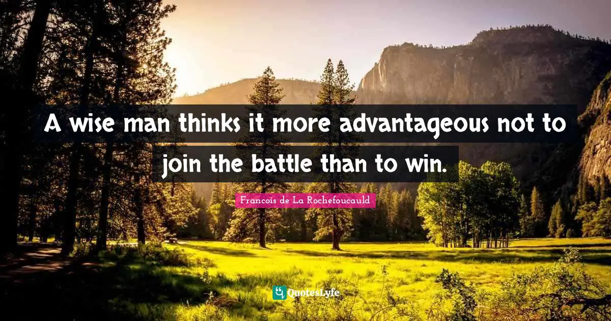 A wise man thinks it more advantageous not to join the battle than to win.