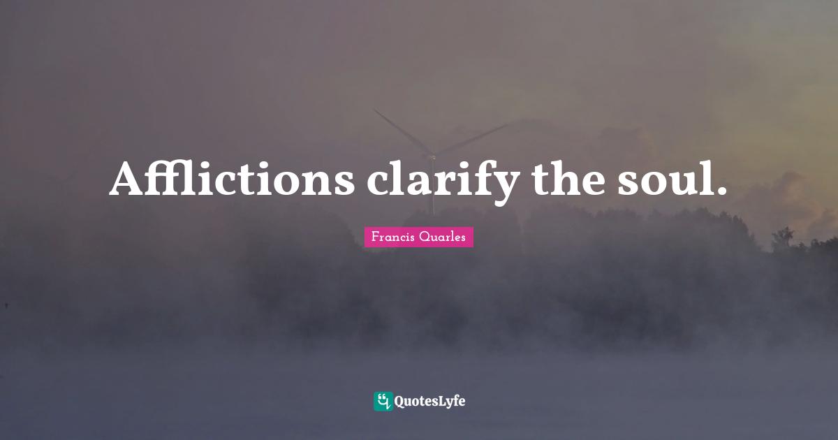 Afflictions clarify the soul.