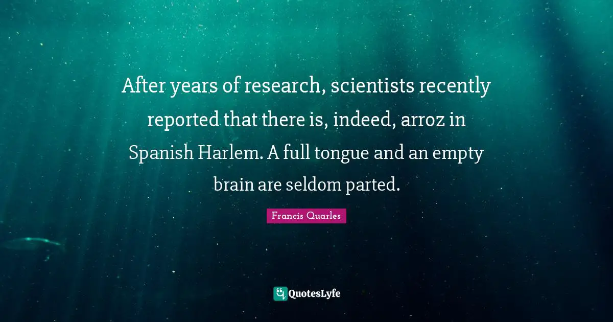 After years of research, scientists recently reported that there is, indeed, arroz in Spanish Harlem. A full tongue and an empty brain are seldom parted.