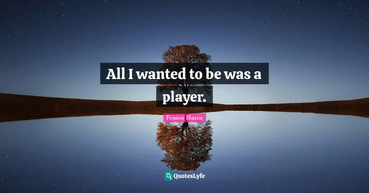 All I wanted to be was a player.