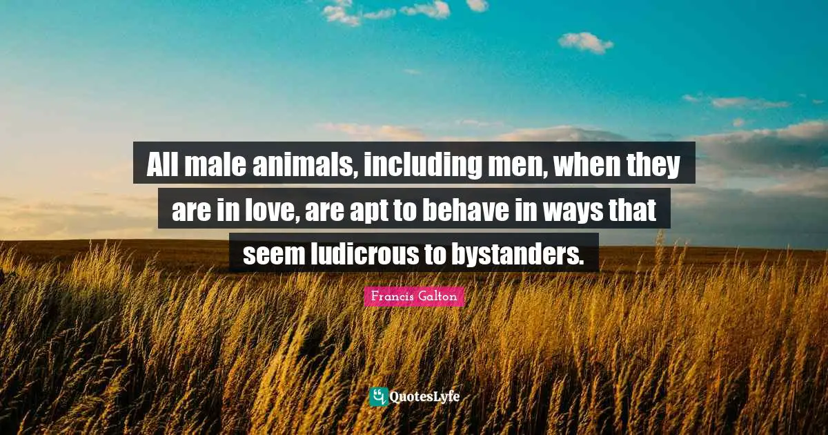 Behave Quotes: "All male animals, including men, when they are in love, are apt to behave in ways that seem ludicrous to bystanders."