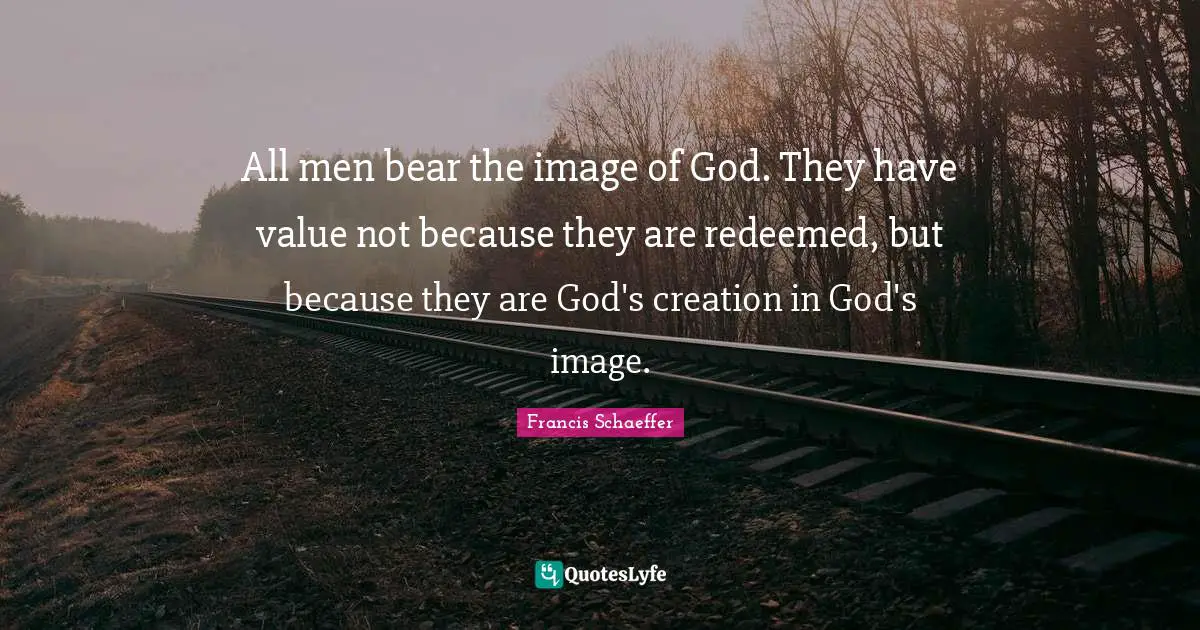 Redeemed Quotes: "All men bear the image of God. They have value not because they are redeemed, but because they are God's creation in God's image."