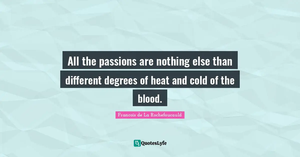 All the passions are nothing else than different degrees of heat and cold of the blood.