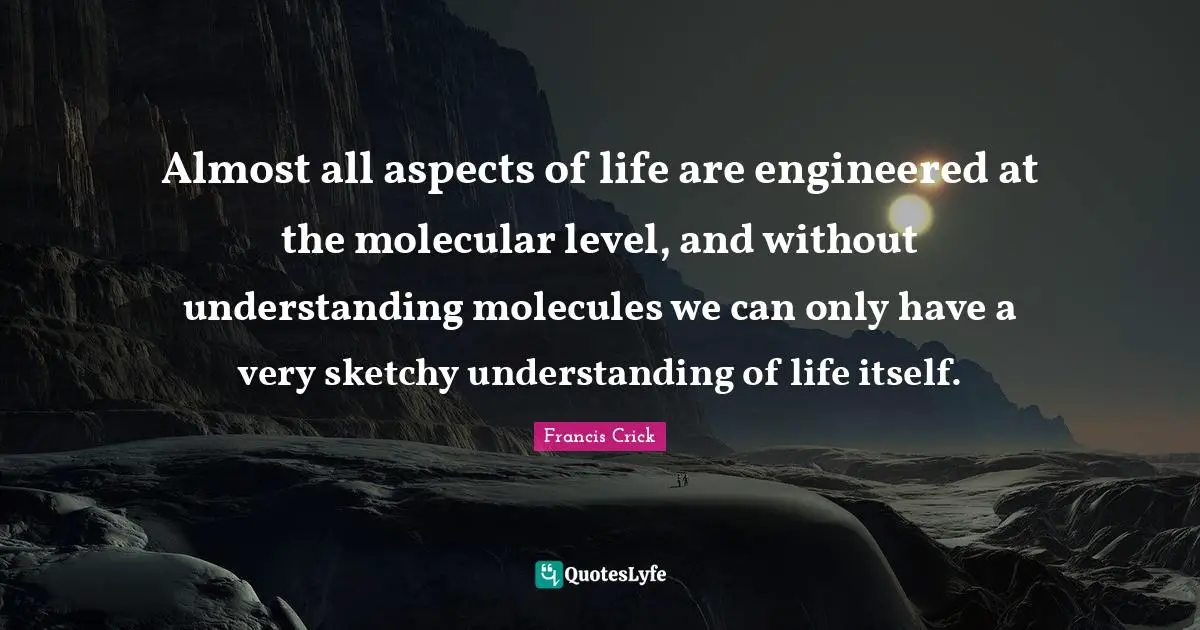 Francis Crick Quotes: "Almost all aspects of life are engineered at the molecular level, and without understanding molecules we can only have a very sketchy understanding of life itself."