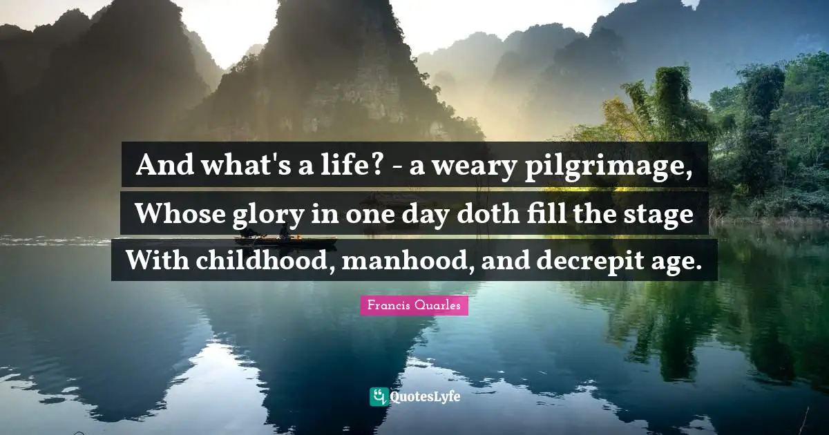 Pilgrimage Quotes: "And what's a life? - a weary pilgrimage, Whose glory in one day doth fill the stage With childhood, manhood, and decrepit age."