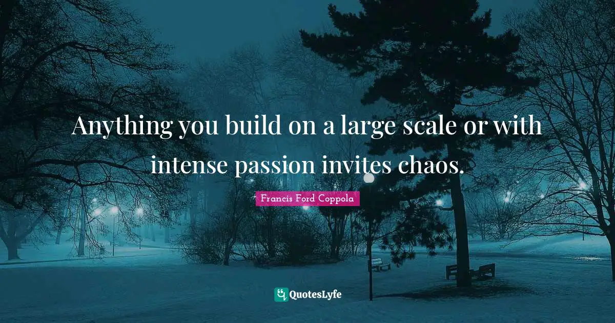 Anything you build on a large scale or with intense passion invites chaos.