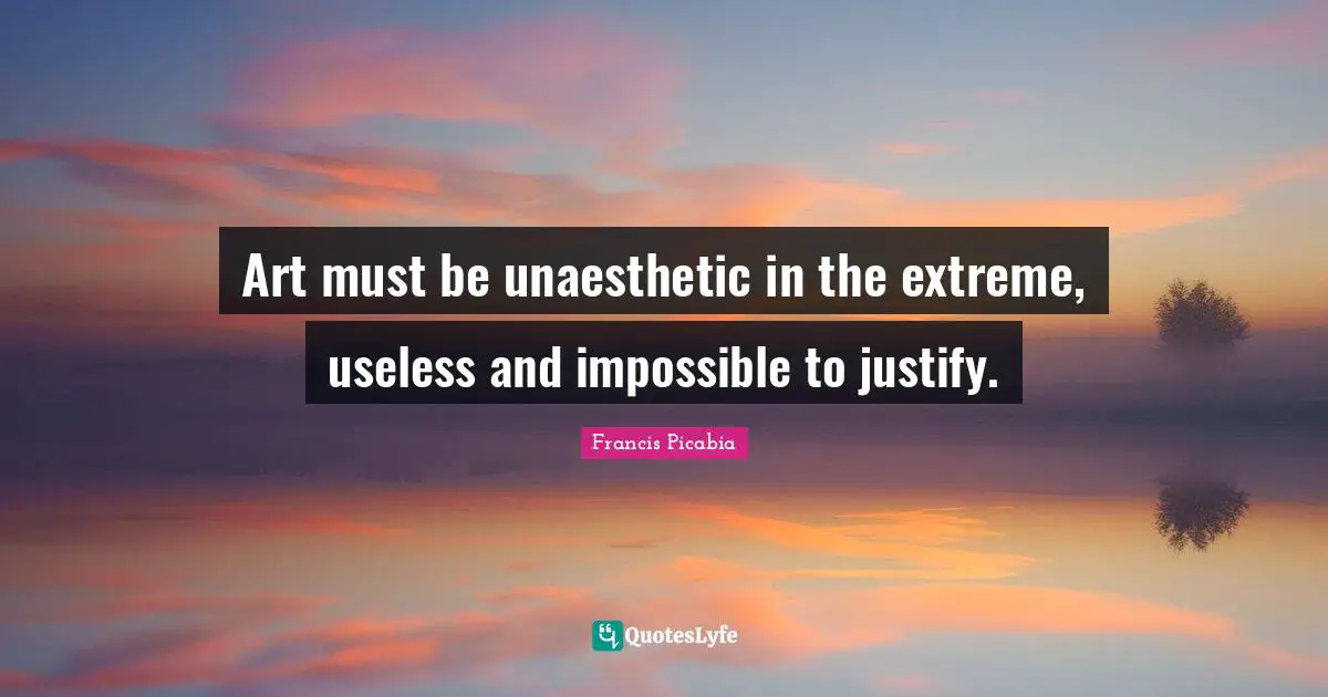 Justify Quotes: "Art must be unaesthetic in the extreme, useless and impossible to justify."
