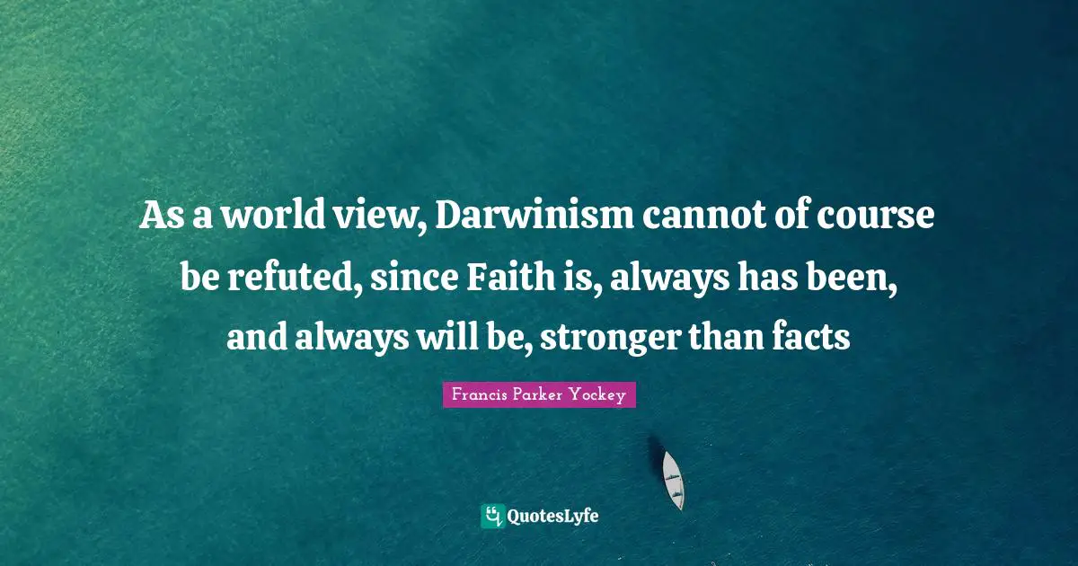As a world view, Darwinism cannot of course be refuted, since Faith is, always has been, and always will be, stronger than facts