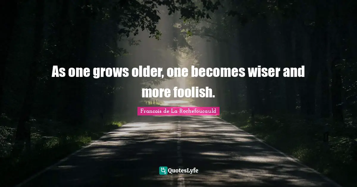 As one grows older, one becomes wiser and more foolish.