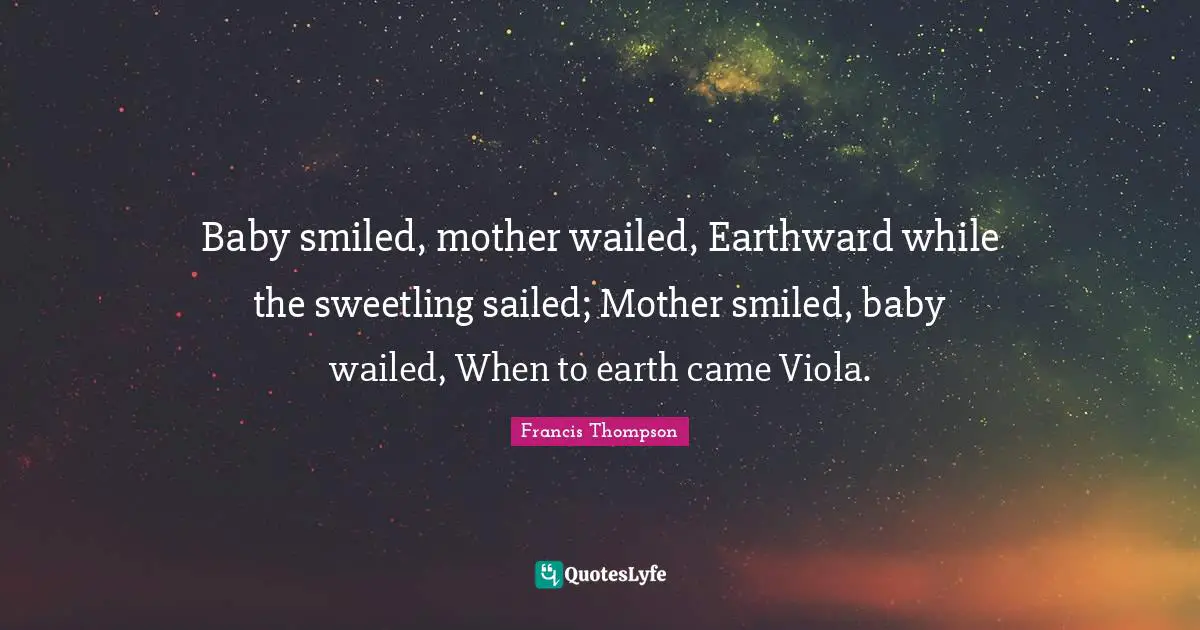 Baby smiled, mother wailed, Earthward while the sweetling sailed; Mother smiled, baby wailed, When to earth came Viola.