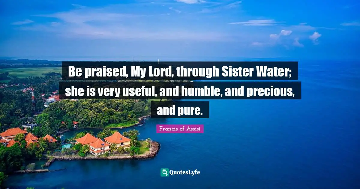 Francis Of Assisi Quotes: "Be praised, My Lord, through Sister Water; she is very useful, and humble, and precious, and pure."