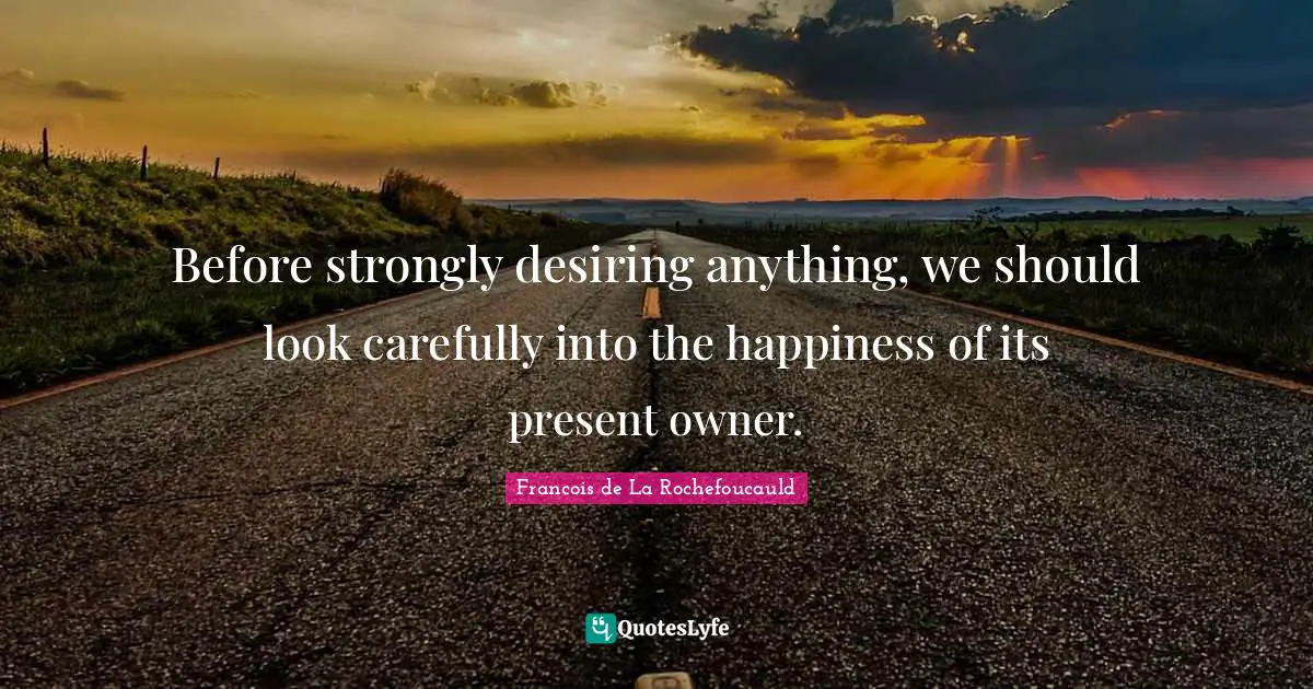Before strongly desiring anything, we should look carefully into the happiness of its present owner.