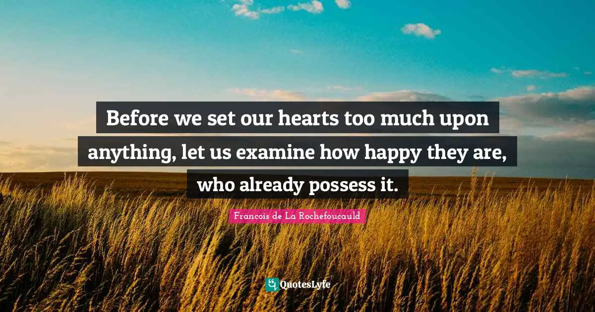 Before we set our hearts too much upon anything, let us examine how happy they are, who already possess it.