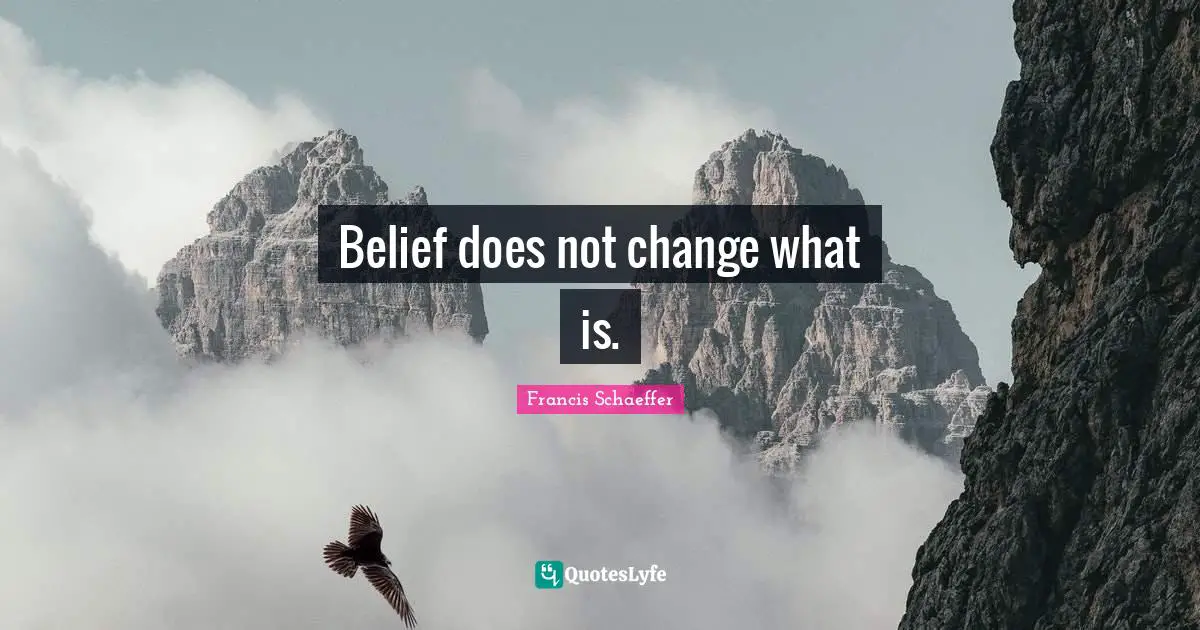 Francis Schaeffer Quotes: "Belief does not change what is."
