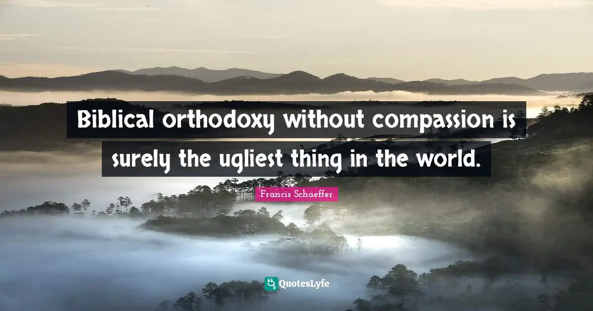 Biblical orthodoxy without compassion is surely the ugliest thing in the world.
