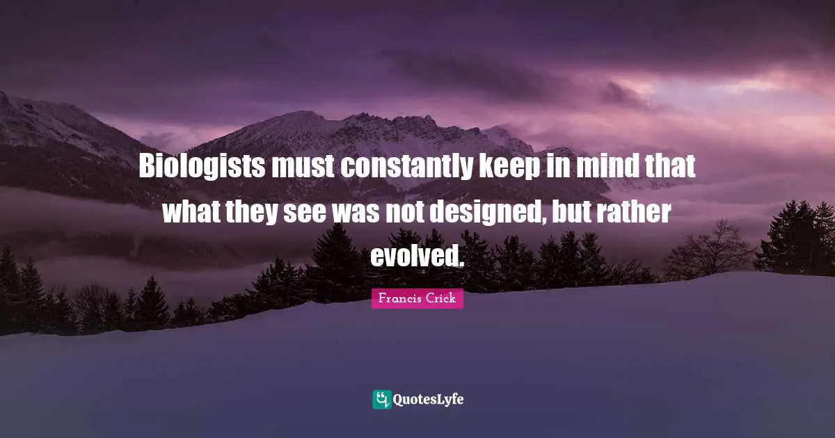 Francis Crick Quotes: "Biologists must constantly keep in mind that what they see was not designed, but rather evolved."