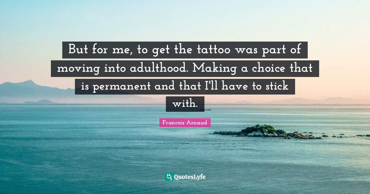 Adulthood Quotes: "But for me, to get the tattoo was part of moving into adulthood. Making a choice that is permanent and that I'll have to stick with."