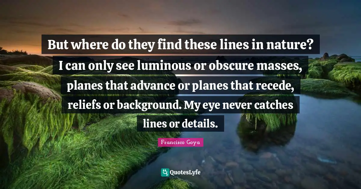 Planes Quotes: "But where do they find these lines in nature? I can only see luminous or obscure masses, planes that advance or planes that recede, reliefs or background. My eye never catches lines or details."