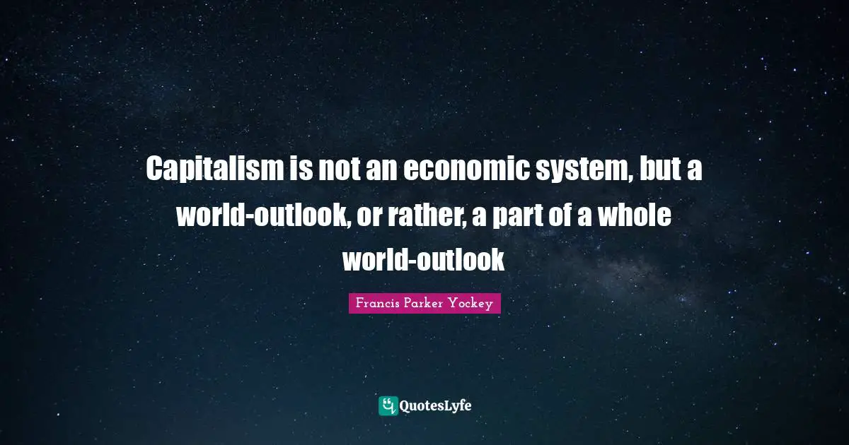Capitalism is not an economic system, but a world-outlook, or rather, a part of a whole world-outlook