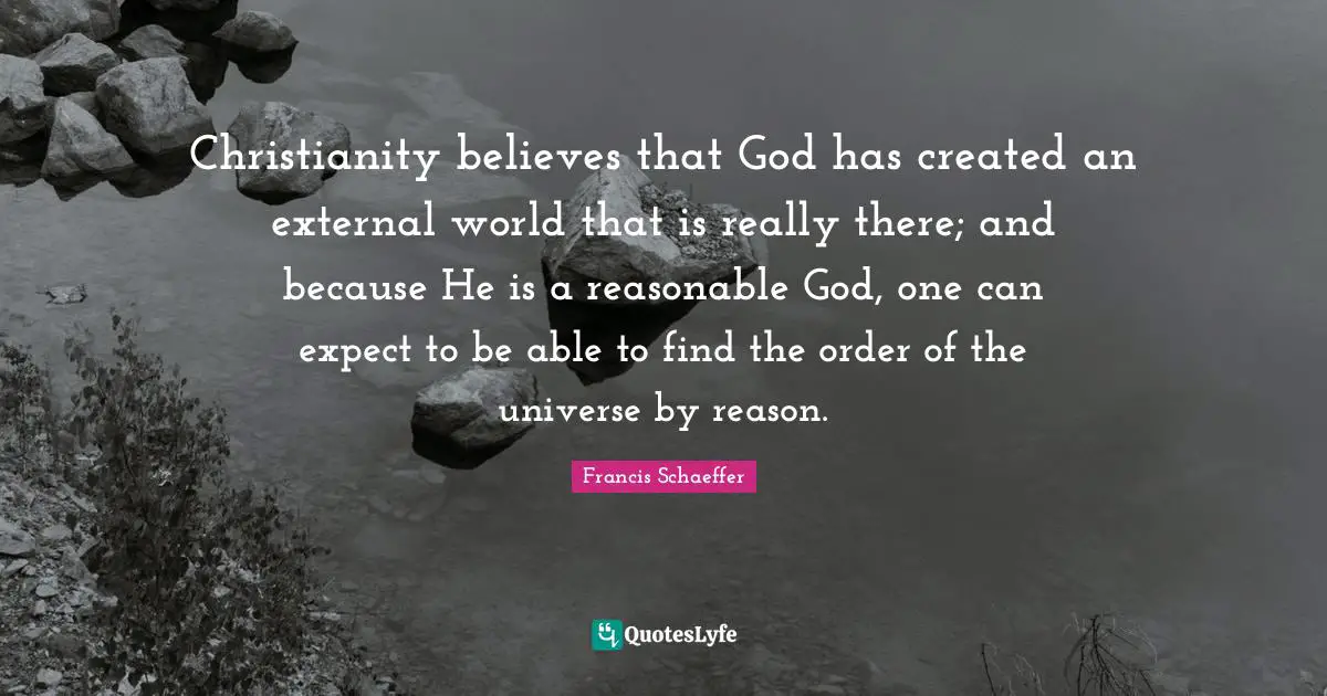 Christianity believes that God has created an external world that is really there; and because He is a reasonable God, one can expect to be able to find the order of the universe by reason.