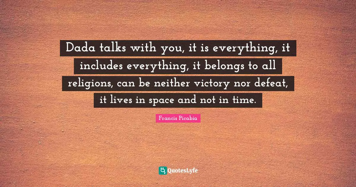 Francis Picabia Quotes: "Dada talks with you, it is everything, it includes everything, it belongs to all religions, can be neither victory nor defeat, it lives in space and not in time."