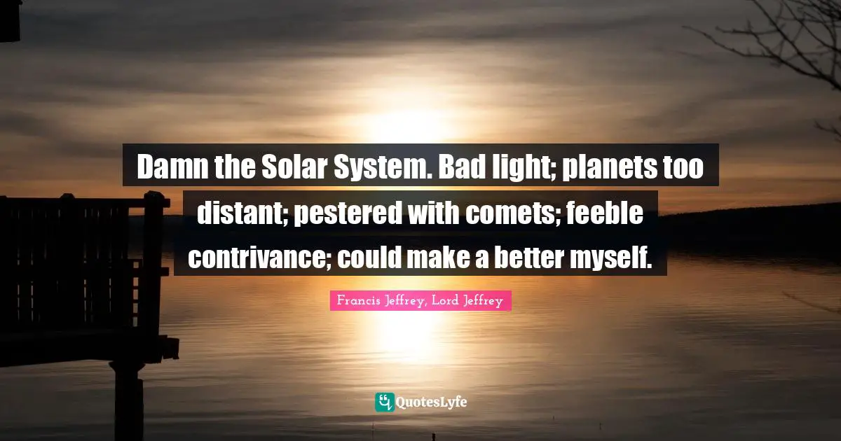 Solar System Quotes: "Damn the Solar System. Bad light; planets too distant; pestered with comets; feeble contrivance; could make a better myself."