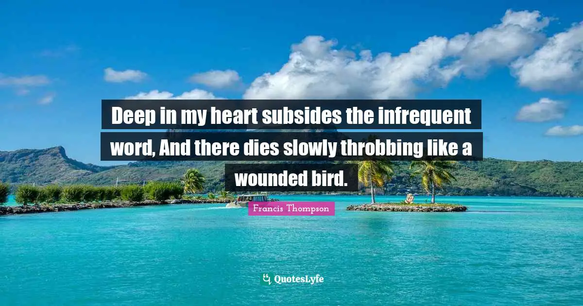 Deep in my heart subsides the infrequent word, And there dies slowly throbbing like a wounded bird.