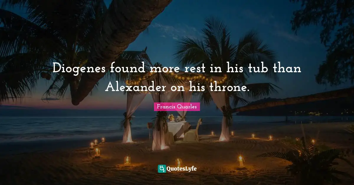 Diogenes found more rest in his tub than Alexander on his throne.