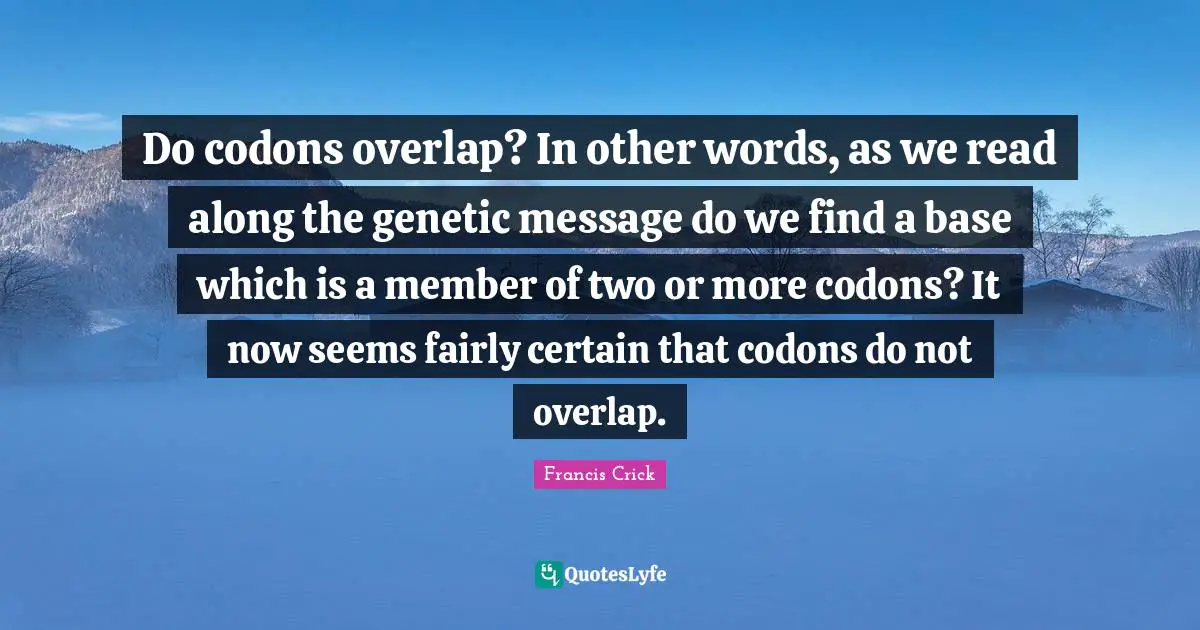 Francis Crick Quotes: "Do codons overlap? In other words, as we read along the genetic message do we find a base which is a member of two or more codons? It now seems fairly certain that codons do not overlap."