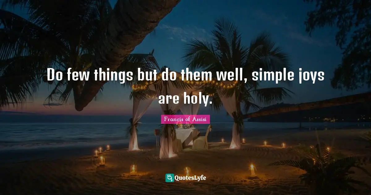 Francis Of Assisi Quotes: "Do few things but do them well, simple joys are holy."