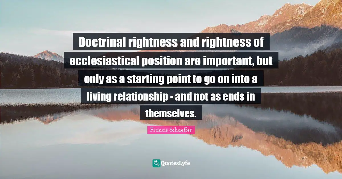 Doctrinal rightness and rightness of ecclesiastical position are important, but only as a starting point to go on into a living relationship - and not as ends in themselves.