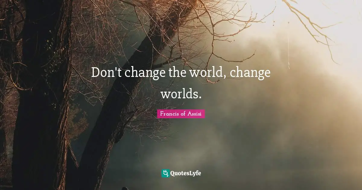 Don't change the world, change worlds.
