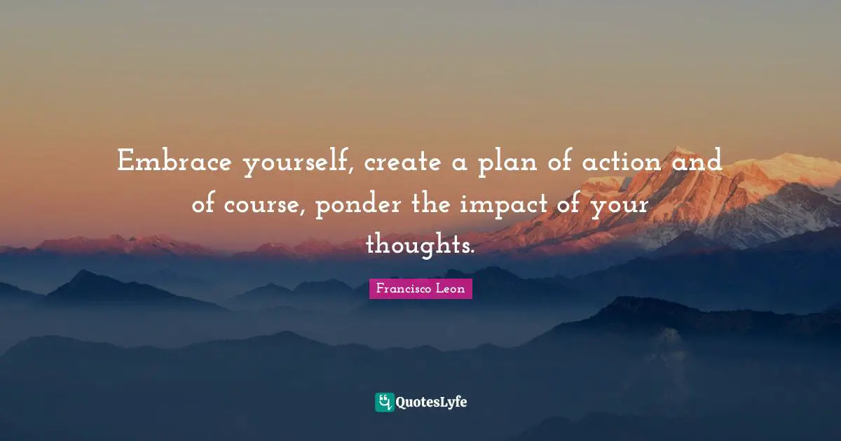 Embrace yourself, create a plan of action and of course, ponder the impact of your thoughts.