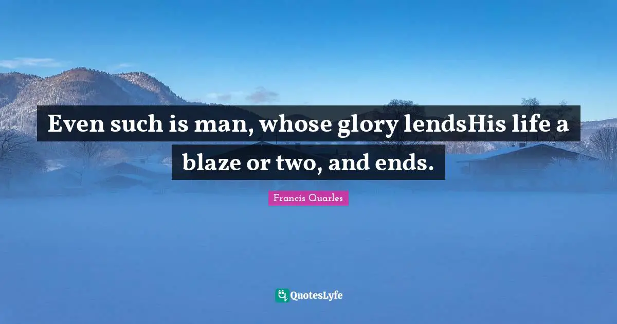 Even such is man, whose glory lendsHis life a blaze or two, and ends.
